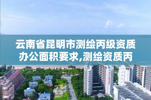 云南省昆明市測繪丙級資質辦公面積要求,測繪資質丙級業務范圍。