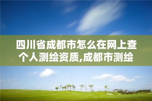 四川省成都市怎么在網上查個人測繪資質,成都市測繪管理辦法。