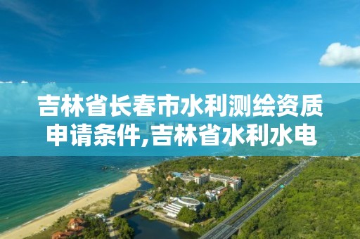 吉林省長春市水利測繪資質申請條件,吉林省水利水電勘測設計研究院測繪院