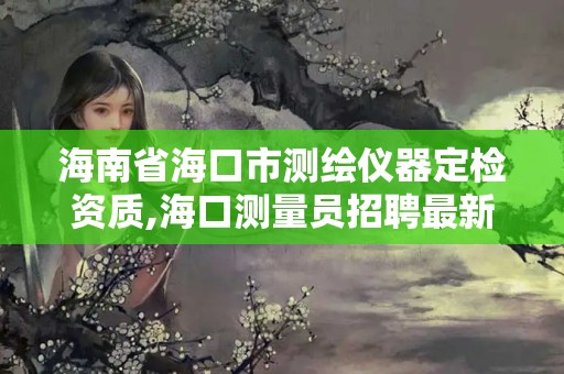 海南省海口市測繪儀器定檢資質,海口測量員招聘最新信息