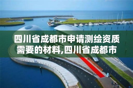 四川省成都市申請測繪資質需要的材料,四川省成都市申請測繪資質需要的材料有哪些