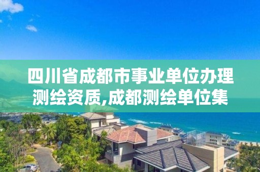 四川省成都市事業單位辦理測繪資質,成都測繪單位集中在哪些地方