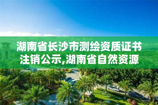 湖南省長沙市測繪資質證書注銷公示,湖南省自然資源廳關于延長測繪資質證書有效期的公告。