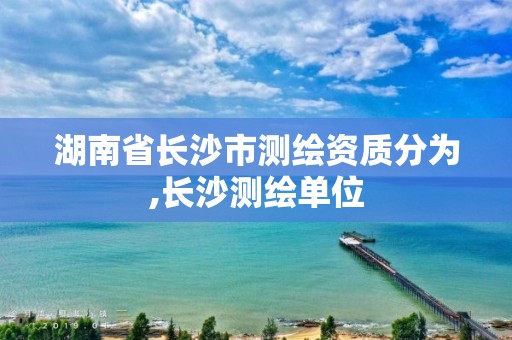 湖南省長沙市測繪資質分為,長沙測繪單位