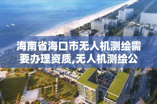 海南省海口市無人機測繪需要辦理資質,無人機測繪公司注冊條件。