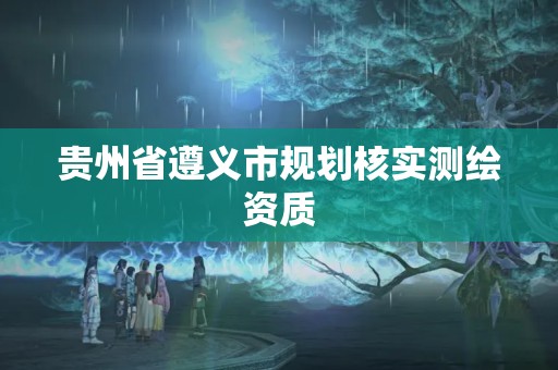 貴州省遵義市規劃核實測繪資質