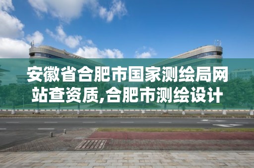 安徽省合肥市國家測繪局網站查資質,合肥市測繪設計研究院是國企嗎。