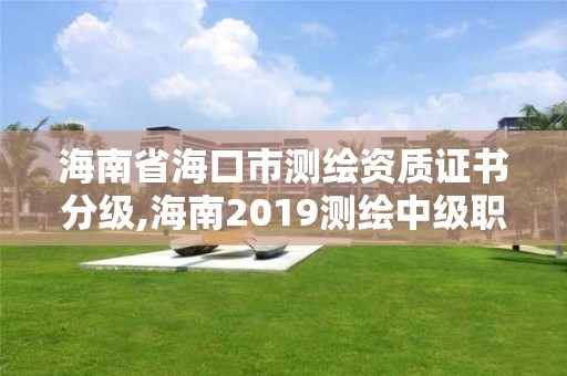 海南省海口市測繪資質證書分級,海南2019測繪中級職稱評定條件