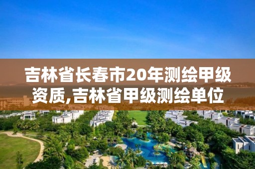 吉林省長(zhǎng)春市20年測(cè)繪甲級(jí)資質(zhì),吉林省甲級(jí)測(cè)繪單位名單