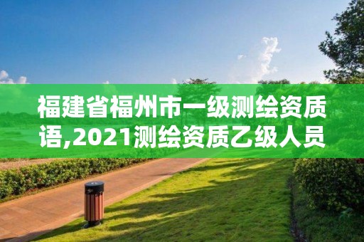 福建省福州市一級測繪資質語,2021測繪資質乙級人員要求。