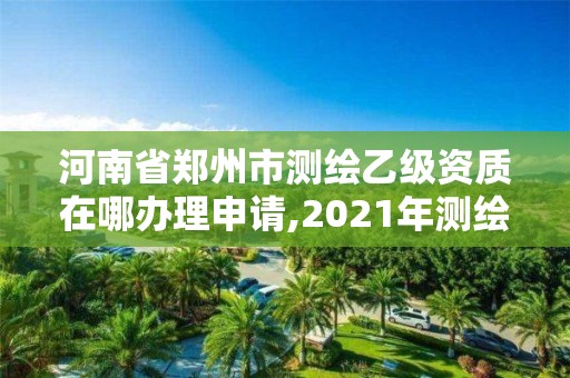 河南省鄭州市測(cè)繪乙級(jí)資質(zhì)在哪辦理申請(qǐng),2021年測(cè)繪資質(zhì)乙級(jí)人員要求