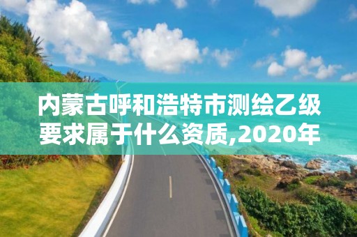 內(nèi)蒙古呼和浩特市測繪乙級要求屬于什么資質(zhì),2020年測繪資質(zhì)乙級需要什么條件。