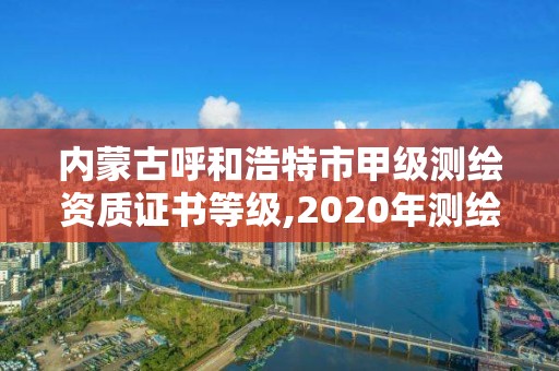 內蒙古呼和浩特市甲級測繪資質證書等級,2020年測繪甲級資質條件。