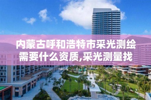 內蒙古呼和浩特市采光測繪需要什么資質,采光測量找哪個部門