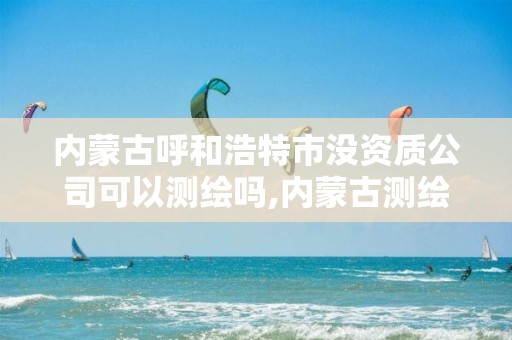 內蒙古呼和浩特市沒資質公司可以測繪嗎,內蒙古測繪資質代辦