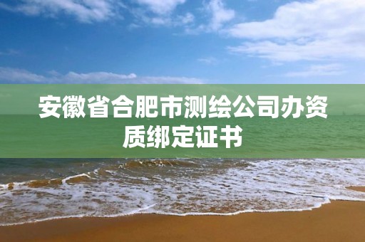 安徽省合肥市測繪公司辦資質綁定證書