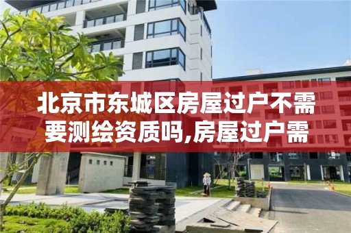 北京市東城區房屋過戶不需要測繪資質嗎,房屋過戶需要測繪嗎?。