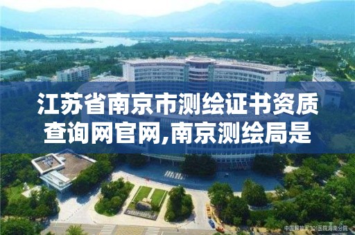 江蘇省南京市測繪證書資質查詢網官網,南京測繪局是什么樣的單位。