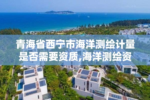 青海省西寧市海洋測繪計量是否需要資質,海洋測繪資質證書