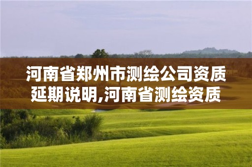 河南省鄭州市測繪公司資質(zhì)延期說明,河南省測繪資質(zhì)延期一年