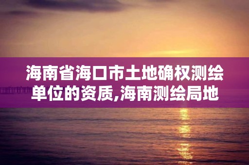 海南省海口市土地確權測繪單位的資質,海南測繪局地址。