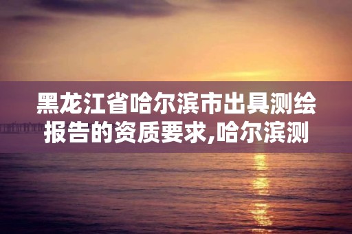 黑龍江省哈爾濱市出具測繪報告的資質要求,哈爾濱測繪局幼兒園是民辦還是公辦。