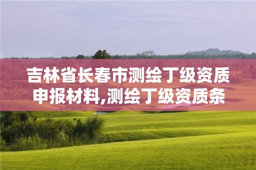 吉林省長(zhǎng)春市測(cè)繪丁級(jí)資質(zhì)申報(bào)材料,測(cè)繪丁級(jí)資質(zhì)條件