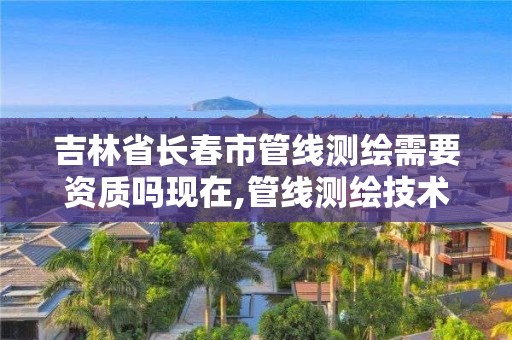 吉林省長春市管線測繪需要資質嗎現在,管線測繪技術規程