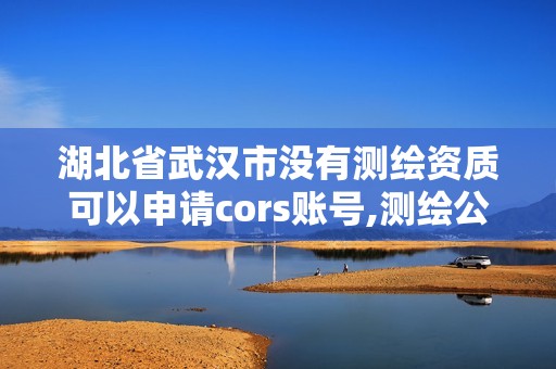 湖北省武漢市沒有測繪資質可以申請cors賬號,測繪公司沒有資質可以開展業務嗎。