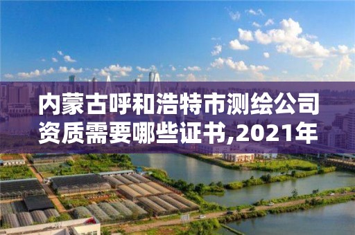 內蒙古呼和浩特市測繪公司資質需要哪些證書,2021年測繪資質人員要求。