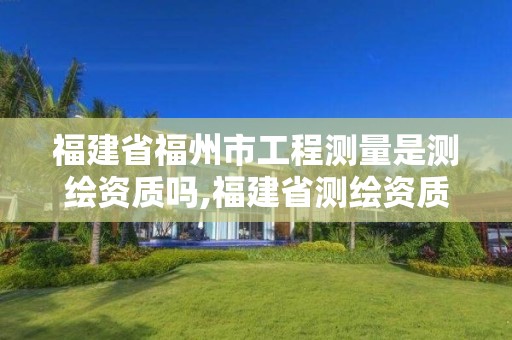 福建省福州市工程測量是測繪資質(zhì)嗎,福建省測繪資質(zhì)查詢。