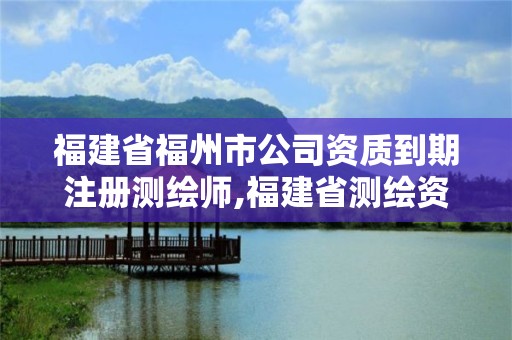 福建省福州市公司資質到期注冊測繪師,福建省測繪資質延期一年。