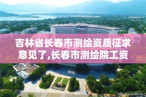 吉林省長春市測繪資質(zhì)征求意見了,長春市測繪院工資待遇