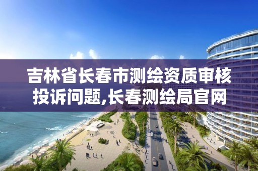 吉林省長春市測繪資質(zhì)審核投訴問題,長春測繪局官網(wǎng)