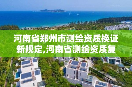 河南省鄭州市測繪資質換證新規定,河南省測繪資質復審換證