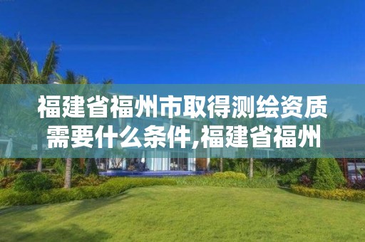 福建省福州市取得測繪資質(zhì)需要什么條件,福建省福州市取得測繪資質(zhì)需要什么條件才能辦理。