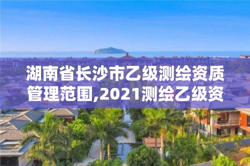 湖南省長沙市乙級測繪資質管理范圍,2021測繪乙級資質要求