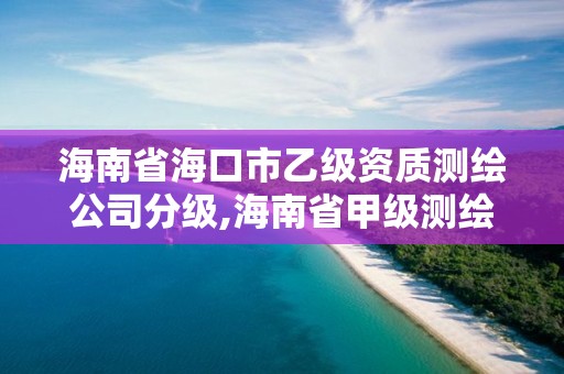 海南省海口市乙級(jí)資質(zhì)測(cè)繪公司分級(jí),海南省甲級(jí)測(cè)繪單位