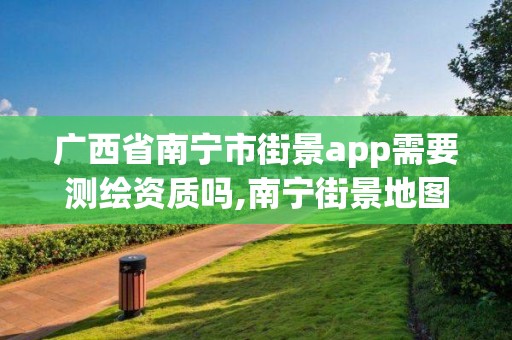 廣西省南寧市街景app需要測繪資質(zhì)嗎,南寧街景地圖最新版。