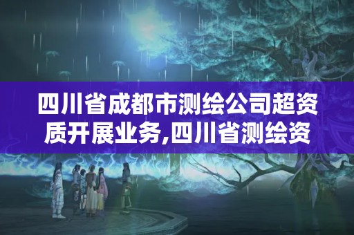 四川省成都市測繪公司超資質(zhì)開展業(yè)務(wù),四川省測繪資質(zhì)管理辦法。