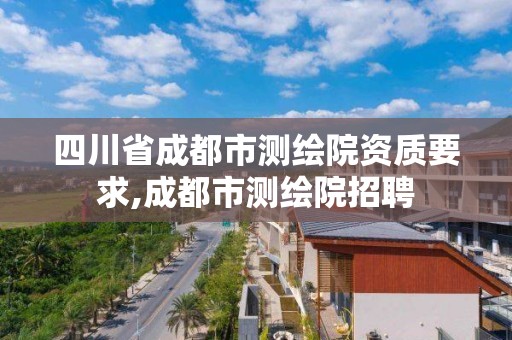 四川省成都市測繪院資質(zhì)要求,成都市測繪院招聘