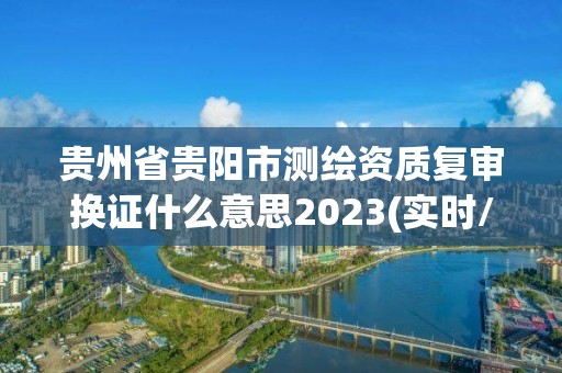 貴州省貴陽市測繪資質復審換證什么意思2023(實時/更新中)