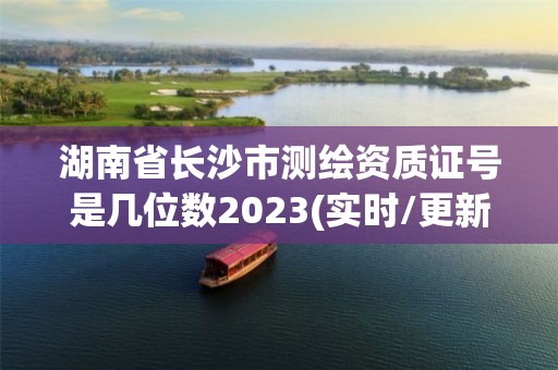 湖南省長(zhǎng)沙市測(cè)繪資質(zhì)證號(hào)是幾位數(shù)2023(實(shí)時(shí)/更新中)