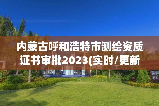 內蒙古呼和浩特市測繪資質證書審批2023(實時/更新中)