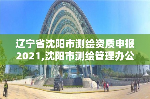 遼寧省沈陽市測繪資質(zhì)申報(bào)2021,沈陽市測繪管理辦公室