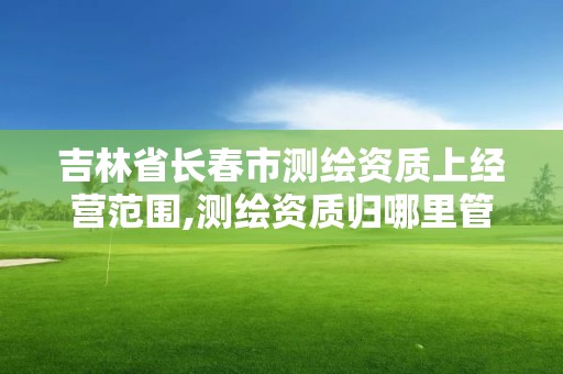 吉林省長春市測繪資質上經營范圍,測繪資質歸哪里管