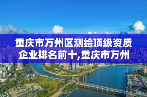 重慶市萬州區(qū)測繪頂級資質(zhì)企業(yè)排名前十,重慶市萬州區(qū)測繪頂級資質(zhì)企業(yè)排名前十名有哪些。