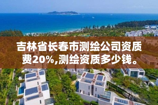 吉林省長春市測繪公司資質費20%,測繪資質多少錢。