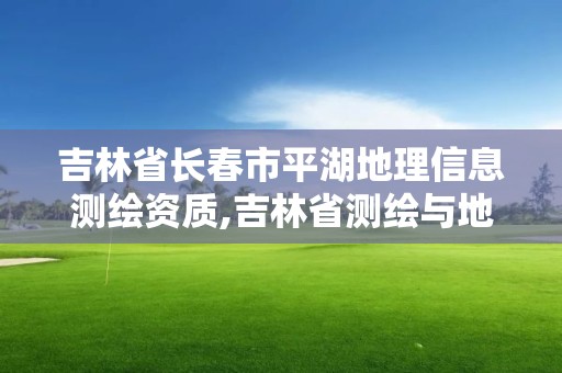 吉林省長春市平湖地理信息測繪資質,吉林省測繪與地理信息行業協會