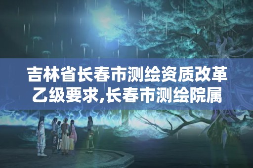 吉林省長春市測繪資質改革乙級要求,長春市測繪院屬于什么單位